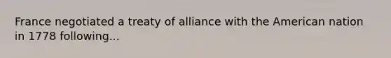 France negotiated a treaty of alliance with the American nation in 1778 following...