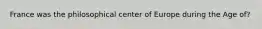 France was the philosophical center of Europe during the Age of?
