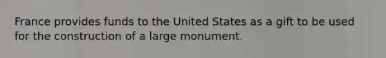 France provides funds to the United States as a gift to be used for the construction of a large monument.