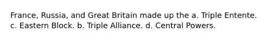 France, Russia, and Great Britain made up the a. Triple Entente. c. Eastern Block. b. Triple Alliance. d. Central Powers.