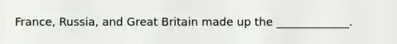 France, Russia, and Great Britain made up the _____________.