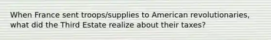 When France sent troops/supplies to American revolutionaries, what did the Third Estate realize about their taxes?