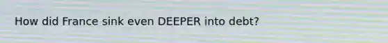 How did France sink even DEEPER into debt?