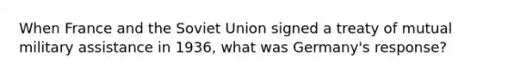 When France and the Soviet Union signed a treaty of mutual military assistance in 1936, what was Germany's response?