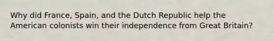 Why did France, Spain, and the Dutch Republic help the American colonists win their independence from Great Britain?