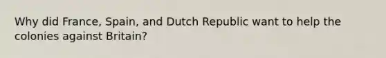 Why did France, Spain, and Dutch Republic want to help the colonies against Britain?