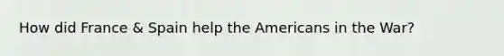 How did France & Spain help the Americans in the War?