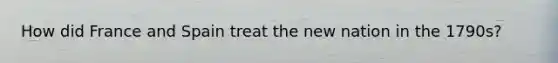 How did France and Spain treat the new nation in the 1790s?