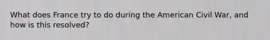 What does France try to do during the American Civil War, and how is this resolved?