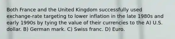 Both France and the United Kingdom successfully used exchange-rate targeting to lower inflation in the late 1980s and early 1990s by tying the value of their currencies to the A) U.S. dollar. B) German mark. C) Swiss franc. D) Euro.