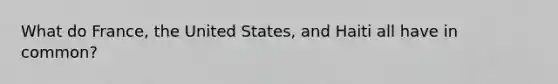 What do France, the United States, and Haiti all have in common?