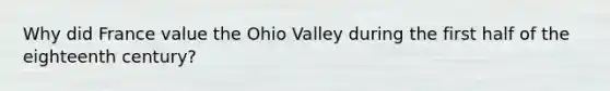 Why did France value the Ohio Valley during the first half of the eighteenth century?