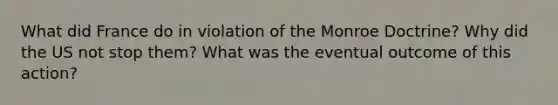 What did France do in violation of the Monroe Doctrine? Why did the US not stop them? What was the eventual outcome of this action?