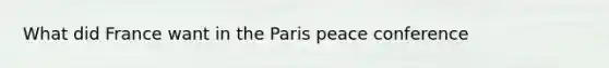 What did France want in the Paris peace conference