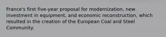 France's first five-year proposal for modernization, new investment in equipment, and economic reconstruction, which resulted in the creation of the European Coal and Steel Community.