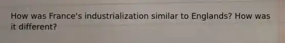 How was France's industrialization similar to Englands? How was it different?