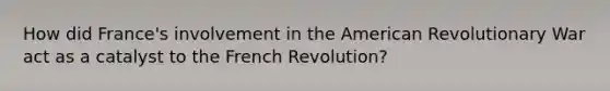 How did France's involvement in the American Revolutionary War act as a catalyst to the French Revolution?