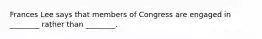 Frances Lee says that members of Congress are engaged in ________ rather than ________.