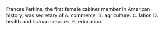 Frances Perkins, the first female cabinet member in American history, was secretary of A. commerce. B. agriculture. C. labor. D. health and human services. E. education.