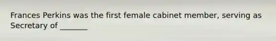 Frances Perkins was the first female cabinet member, serving as Secretary of _______