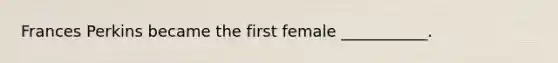 Frances Perkins became the first female ___________.