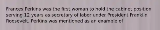 Frances Perkins was the first woman to hold the cabinet position serving 12 years as secretary of labor under President Franklin Roosevelt. Perkins was mentioned as an example of