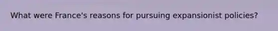 What were France's reasons for pursuing expansionist policies?