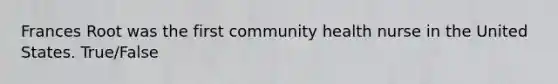 Frances Root was the first community health nurse in the United States. True/False