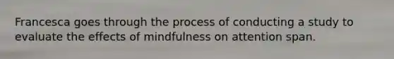 Francesca goes through the process of conducting a study to evaluate the effects of mindfulness on attention span.