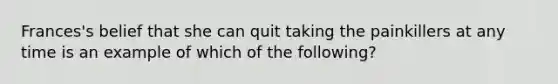 Frances's belief that she can quit taking the painkillers at any time is an example of which of the following?