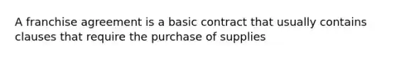 A franchise agreement is a basic contract that usually contains clauses that require the purchase of supplies