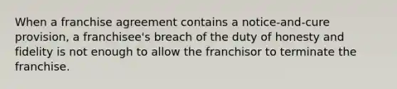 When a franchise agreement contains a notice-and-cure provision, a franchisee's breach of the duty of honesty and fidelity is not enough to allow the franchisor to terminate the franchise.