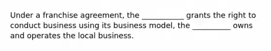 Under a franchise agreement, the ___________ grants the right to conduct business using its business model, the __________ owns and operates the local business.