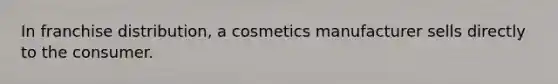 In franchise distribution, a cosmetics manufacturer sells directly to the consumer.