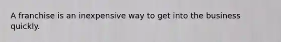 A franchise is an inexpensive way to get into the business quickly.