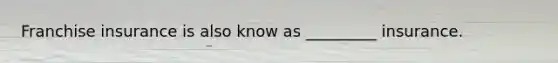 Franchise insurance is also know as _________ insurance.