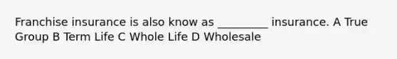 Franchise insurance is also know as _________ insurance. A True Group B Term Life C Whole Life D Wholesale