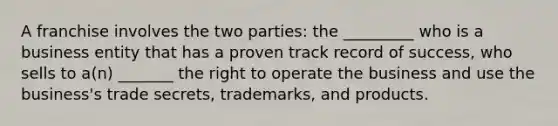 A franchise involves the two parties: the _________ who is a business entity that has a proven track record of success, who sells to a(n) _______ the right to operate the business and use the business's trade secrets, trademarks, and products.