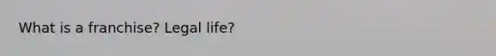 What is a franchise? Legal life?