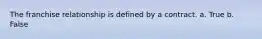 The franchise relationship is defined by a contract. a. True b. False