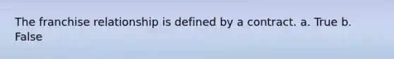 The franchise relationship is defined by a contract. a. True b. False