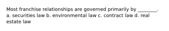 Most franchise relationships are governed primarily by ________. a. securities law b. environmental law c. contract law d. real estate law