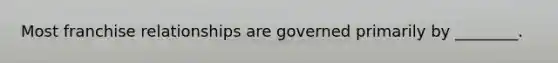 Most franchise relationships are governed primarily by ________.