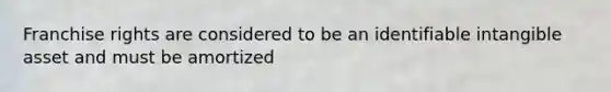 Franchise rights are considered to be an identifiable intangible asset and must be amortized