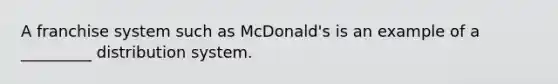 A franchise system such as McDonald's is an example of a _________ distribution system.