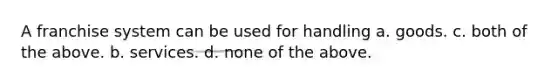 A franchise system can be used for handling a. goods. c. both of the above. b. services. d. none of the above.