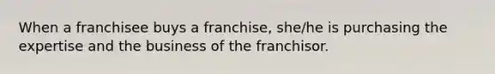 When a franchisee buys a franchise, she/he is purchasing the expertise and the business of the franchisor.