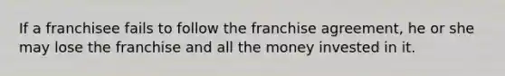 If a franchisee fails to follow the franchise agreement, he or she may lose the franchise and all the money invested in it.