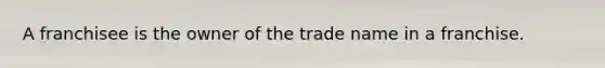 A franchisee is the owner of the trade name in a franchise.