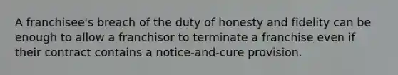 A franchisee's breach of the duty of honesty and fidelity can be enough to allow a franchisor to terminate a franchise even if their contract contains a notice-and-cure provision.